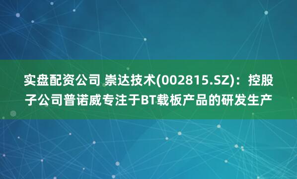 实盘配资公司 崇达技术(002815.SZ)：控股子公司普诺威专注于BT载板产品的研发生产