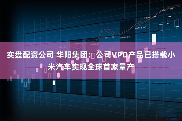 实盘配资公司 华阳集团：公司VPD产品已搭载小米汽车实现全球首家量产