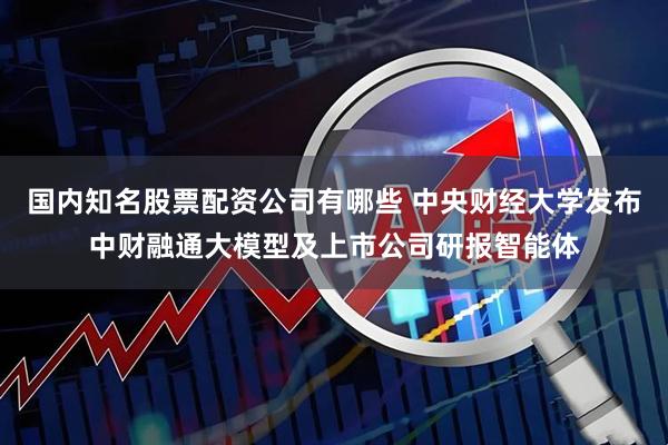 国内知名股票配资公司有哪些 中央财经大学发布中财融通大模型及上市公司研报智能体