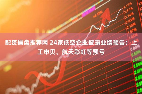配资操盘推荐网 24家低空企业披露业绩预告：上工申贝、航天彩虹等预亏