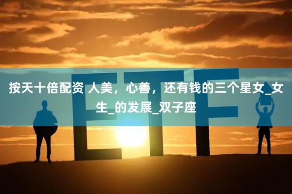 按天十倍配资 人美，心善，还有钱的三个星女_女生_的发展_双子座