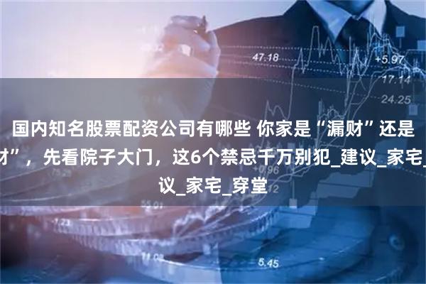 国内知名股票配资公司有哪些 你家是“漏财”还是“聚财”，先看院子大门，这6个禁忌千万别犯_建议_家宅_穿堂