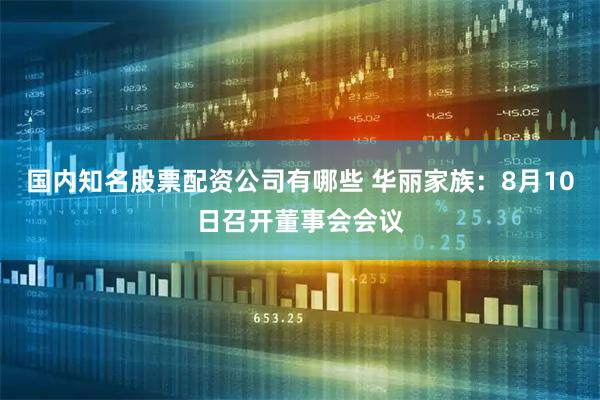 国内知名股票配资公司有哪些 华丽家族：8月10日召开董事会会议
