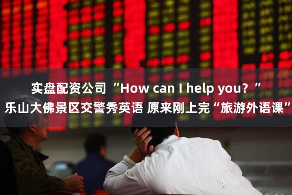 实盘配资公司 “How can I help you？” 乐山大佛景区交警秀英语 原来刚上完“旅游外语课”