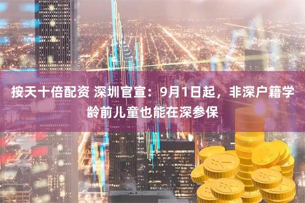按天十倍配资 深圳官宣：9月1日起，非深户籍学龄前儿童也能在深参保