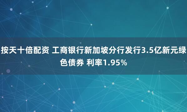 按天十倍配资 工商银行新加坡分行发行3.5亿新元绿色债券 利率1.95%