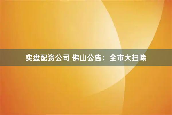 实盘配资公司 佛山公告：全市大扫除