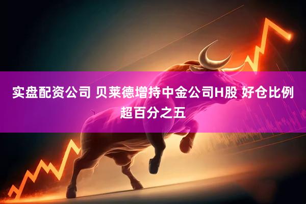 实盘配资公司 贝莱德增持中金公司H股 好仓比例超百分之五