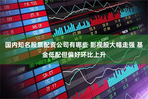 国内知名股票配资公司有哪些 影视股大幅走强 基金低配但偏好环比上升