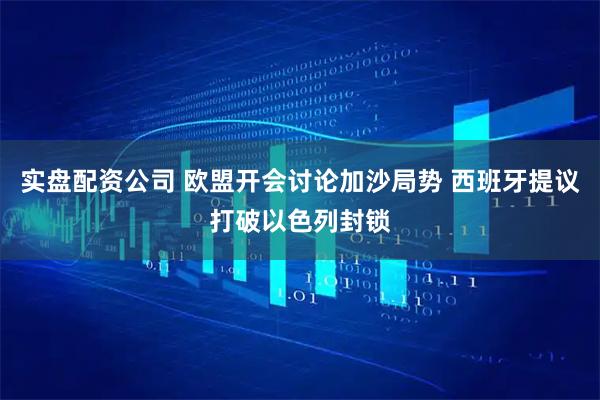 实盘配资公司 欧盟开会讨论加沙局势 西班牙提议打破以色列封锁