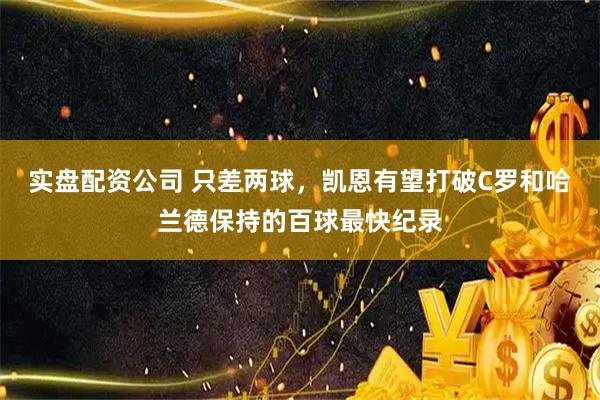 实盘配资公司 只差两球，凯恩有望打破C罗和哈兰德保持的百球最快纪录