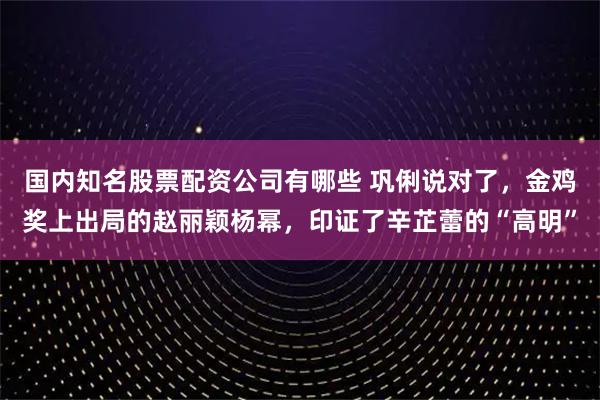 国内知名股票配资公司有哪些 巩俐说对了，金鸡奖上出局的赵丽颖杨幂，印证了辛芷蕾的“高明”