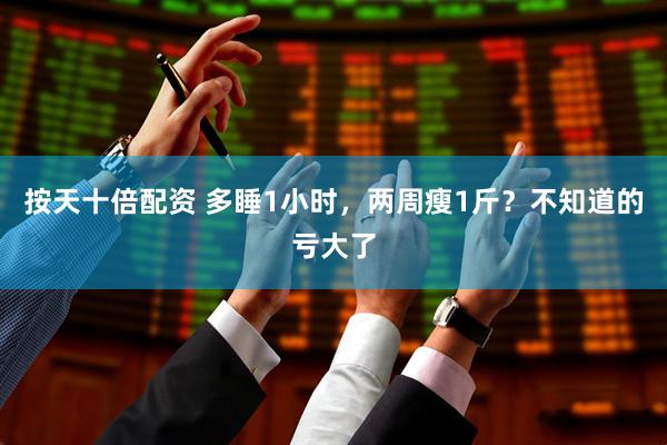 按天十倍配资 多睡1小时，两周瘦1斤？不知道的亏大了