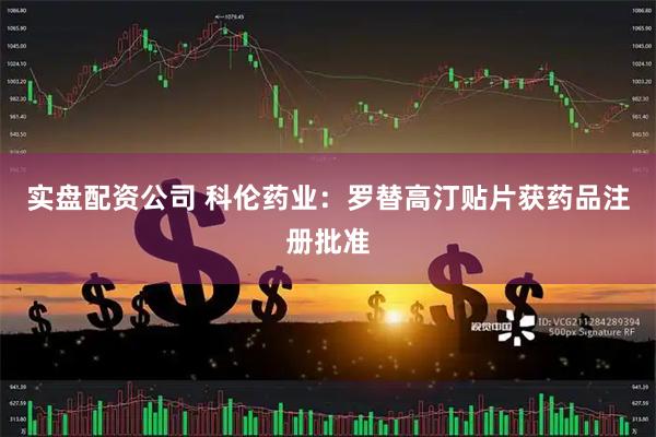 实盘配资公司 科伦药业：罗替高汀贴片获药品注册批准