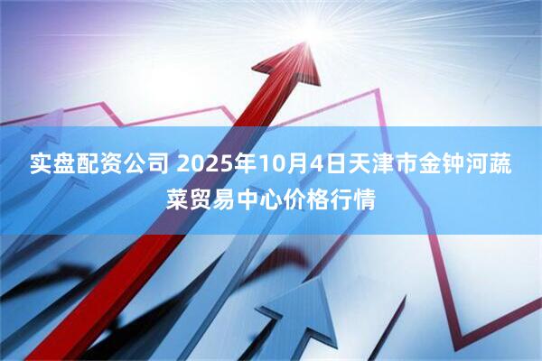 实盘配资公司 2025年10月4日天津市金钟河蔬菜贸易中心价格行情