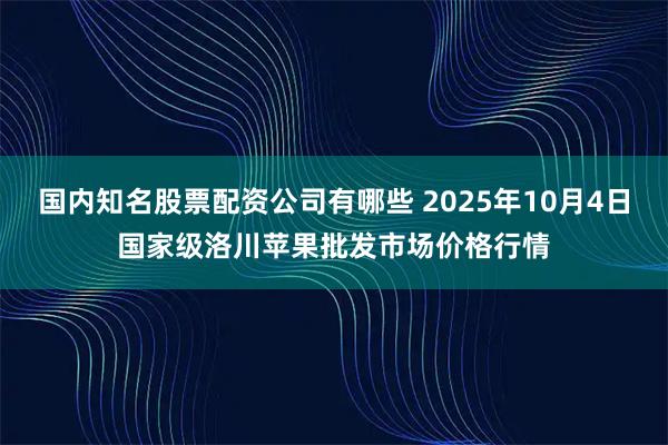 国内知名股票配资公司有哪些 2025年10月4日国家级洛川苹果批发市场价格行情