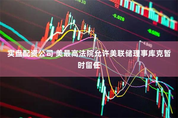 实盘配资公司 美最高法院允许美联储理事库克暂时留任