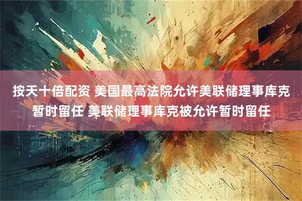 按天十倍配资 美国最高法院允许美联储理事库克暂时留任 美联储理事库克被允许暂时留任