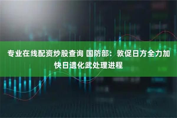 专业在线配资炒股查询 国防部：敦促日方全力加快日遗化武处理进程