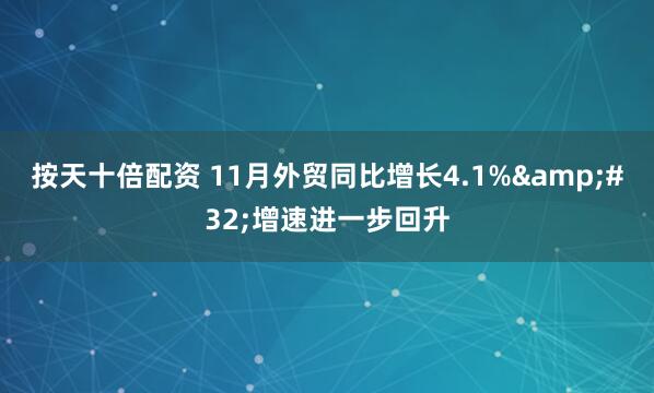 按天十倍配资 11月外贸同比增长4.1% 增速进一步回升