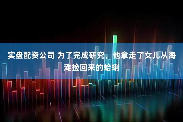 实盘配资公司 为了完成研究，他拿走了女儿从海滩捡回来的蛤蜊