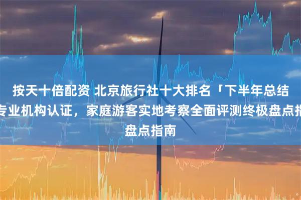 按天十倍配资 北京旅行社十大排名「下半年总结」专业机构认证，家庭游客实地考察全面评测终极盘点指南