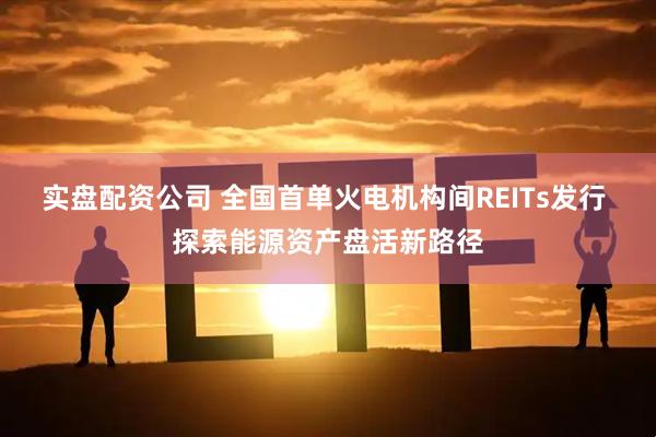 实盘配资公司 全国首单火电机构间REITs发行 探索能源资产盘活新路径
