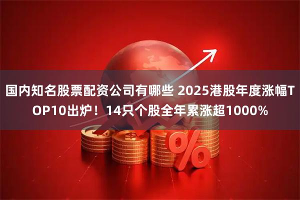 国内知名股票配资公司有哪些 2025港股年度涨幅TOP10出炉！14只个股全年累涨超1000%