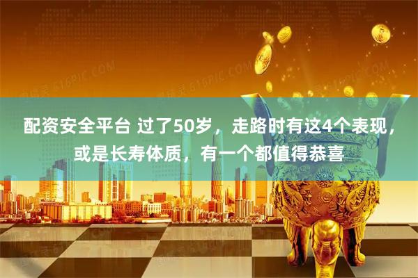 配资安全平台 过了50岁，走路时有这4个表现，或是长寿体质，有一个都值得恭喜