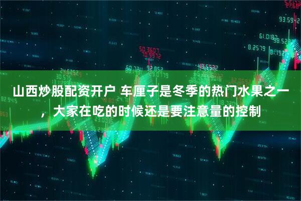 山西炒股配资开户 车厘子是冬季的热门水果之一，大家在吃的时候还是要注意量的控制