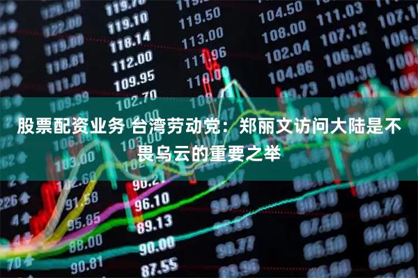 股票配资业务 台湾劳动党：郑丽文访问大陆是不畏乌云的重要之举
