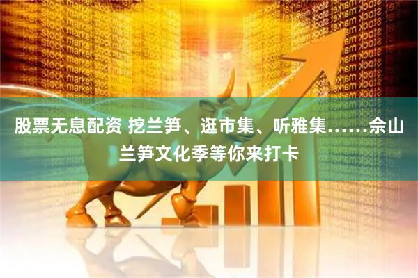 股票无息配资 挖兰笋、逛市集、听雅集……佘山兰笋文化季等你来打卡
