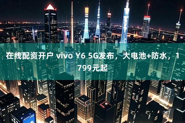 在线配资开户 vivo Y6 5G发布，大电池+防水，1799元起