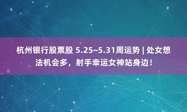 杭州银行股票股 5.25~5.31周运势 | 处女想法机会多，射手幸运女神站身边！