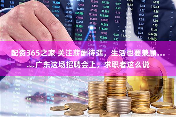 配资365之家 关注薪酬待遇，生活也要兼顾……广东这场招聘会上，求职者这么说