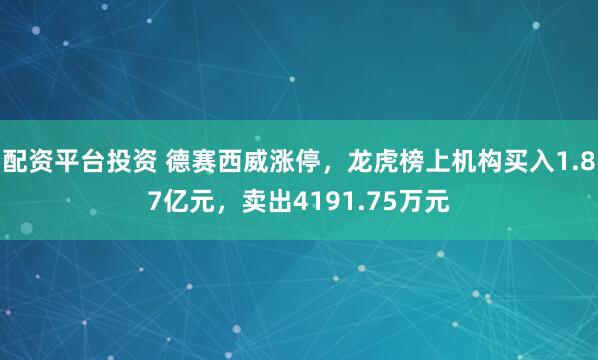 配资平台投资 德赛西威涨停，龙虎榜上机构买入1.87亿元，卖出4191.75万元