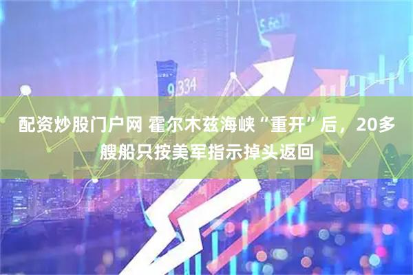 配资炒股门户网 霍尔木兹海峡“重开”后，20多艘船只按美军指示掉头返回