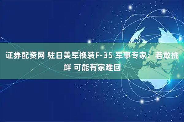 证券配资网 驻日美军换装F-35 军事专家：若敢挑衅 可能有家难回