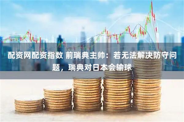 配资网配资指数 前瑞典主帅：若无法解决防守问题，瑞典对日本会输球