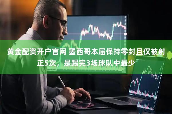 黄金配资开户官网 墨西哥本届保持零封且仅被射正5次，是踢完3场球队中最少