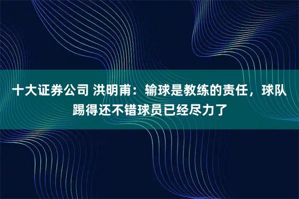 十大证券公司 洪明甫：输球是教练的责任，球队踢得还不错球员已经尽力了