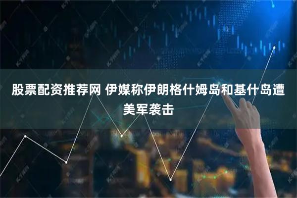 股票配资推荐网 伊媒称伊朗格什姆岛和基什岛遭美军袭击